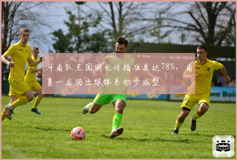 河南队王国明长传精准度达78%，南基一后场出球体系初步成型