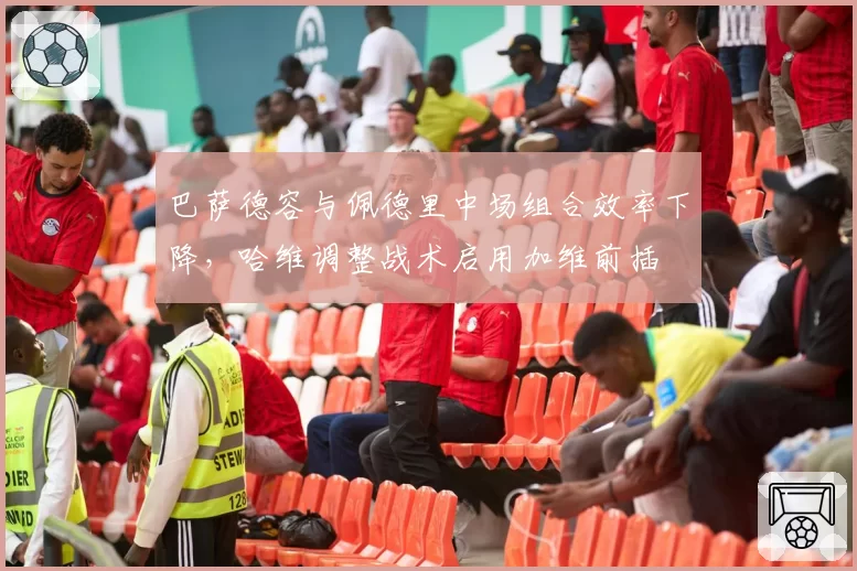 巴萨德容与佩德里中场组合效率下降,哈维调整战术启用加维前插