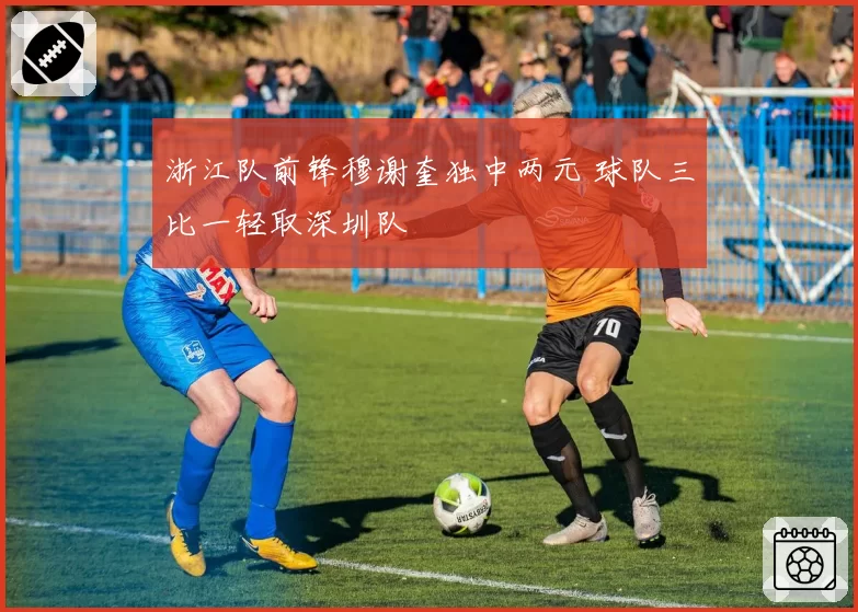浙江队前锋穆谢奎独中两元 球队三比一轻取深圳队