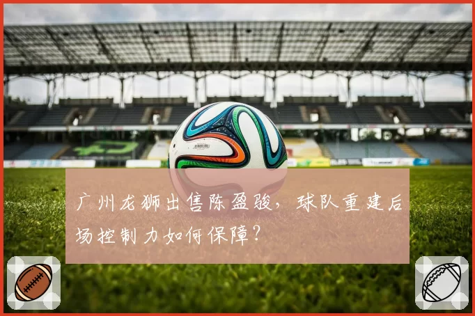 广州龙狮出售陈盈骏，球队重建后场控制力如何保障？