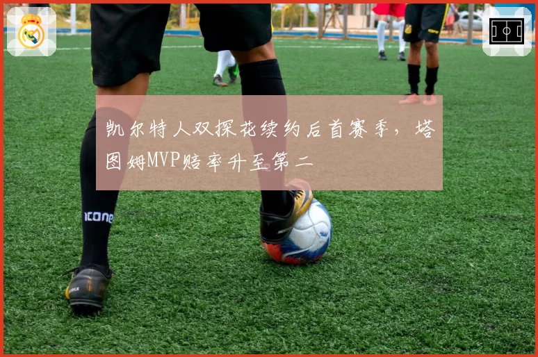 凯尔特人双探花续约后首赛季，塔图姆MVP赔率升至第二