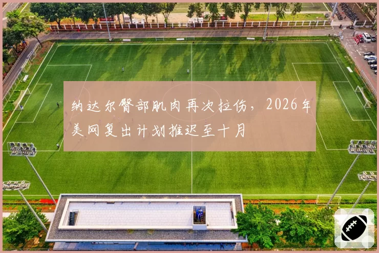 纳达尔臀部肌肉再次拉伤,2026年美网复出计划推迟至十月