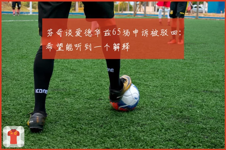 芬奇谈爱德华兹65场申诉被驳回：希望能听到一个解释