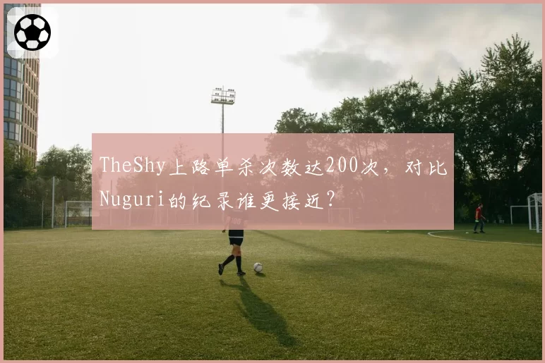 TheShy上路单杀次数达200次,对比Nuguri的纪录谁更接近?