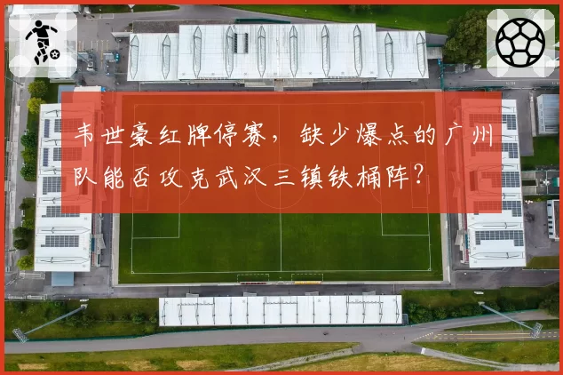 韦世豪红牌停赛，缺少爆点的广州队能否攻克武汉三镇铁桶阵？