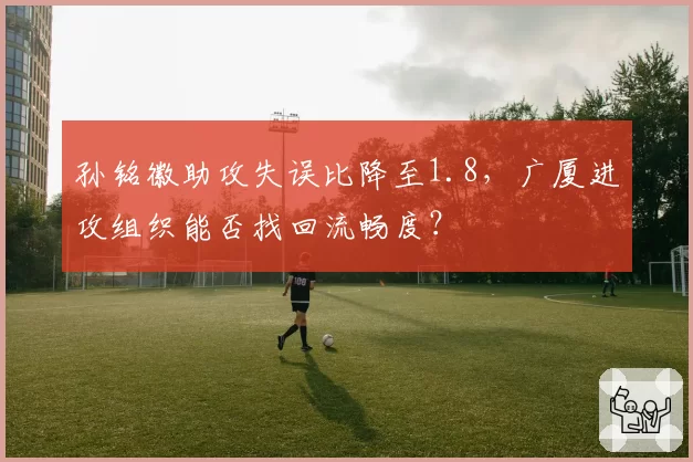 孙铭徽助攻失误比降至1.8，广厦进攻组织能否找回流畅度？