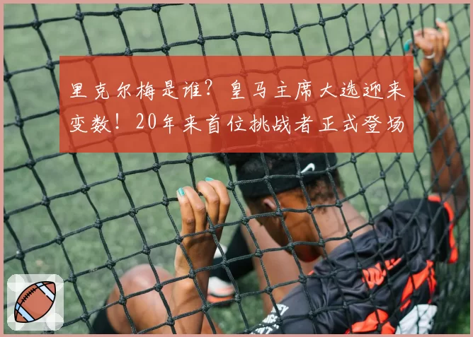 里克尔梅是谁？皇马主席大选迎来变数！20年来首位挑战者正式登场