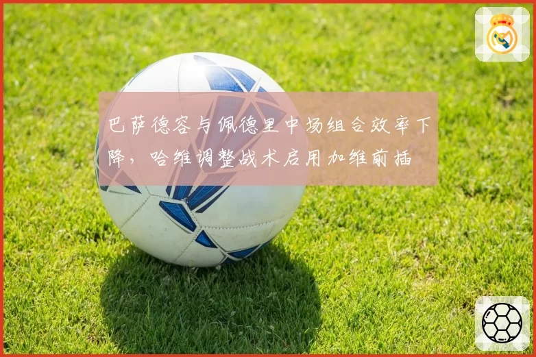 巴萨德容与佩德里中场组合效率下降，哈维调整战术启用加维前插