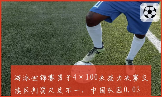 游泳世锦赛男子4×100米接力决赛交接区判罚尺度不一,中国队因0.03秒交接违规丢牌