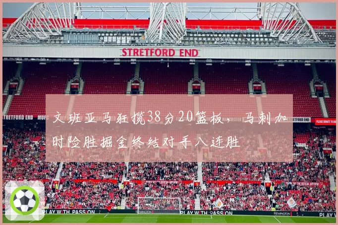 文班亚马狂揽38分20篮板，马刺加时险胜掘金终结对手八连胜