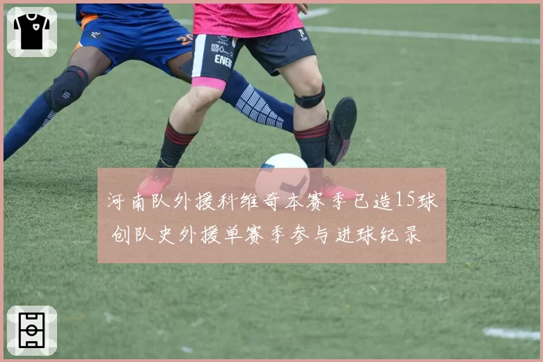 河南队外援科维奇本赛季已造15球 创队史外援单赛季参与进球纪录