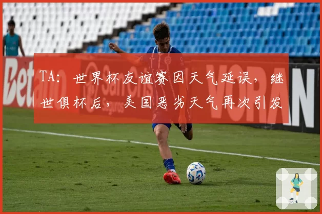 TA:世界杯友谊赛因天气延误,继世俱杯后,美国恶劣天气再次引发担忧