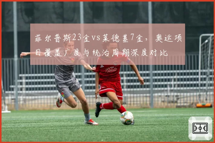 菲尔普斯23金vs莱德基7金，奥运项目覆盖广度与统治周期深度对比