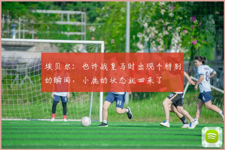 埃贝尔：也许战皇马时出现个特别的瞬间，小鹿的状态就回来了