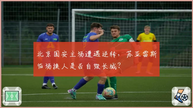 北京国安主场遭遇逆转，苏亚雷斯临场换人是否自毁长城？