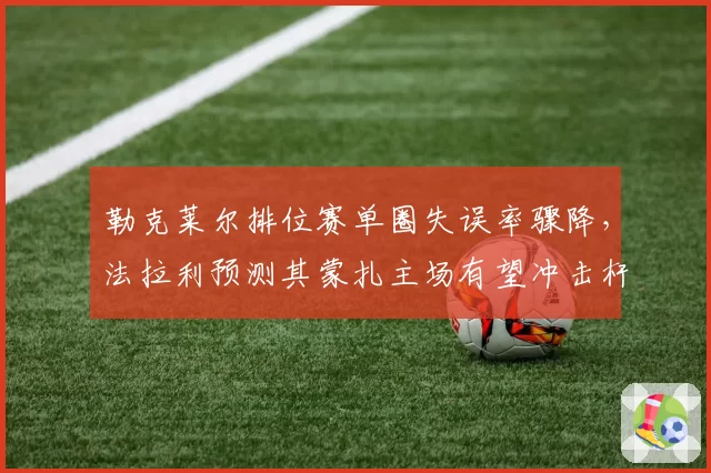 勒克莱尔排位赛单圈失误率骤降,法拉利预测其蒙扎主场有望冲击杆位