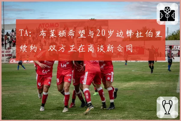 TA：布莱顿希望与20岁边锋杜伯里续约，双方正在商谈新合同