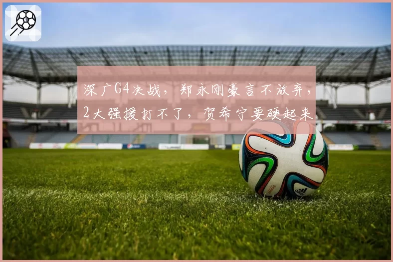 深广G4决战，郑永刚豪言不放弃，2大强援打不了，贺希宁要硬起来