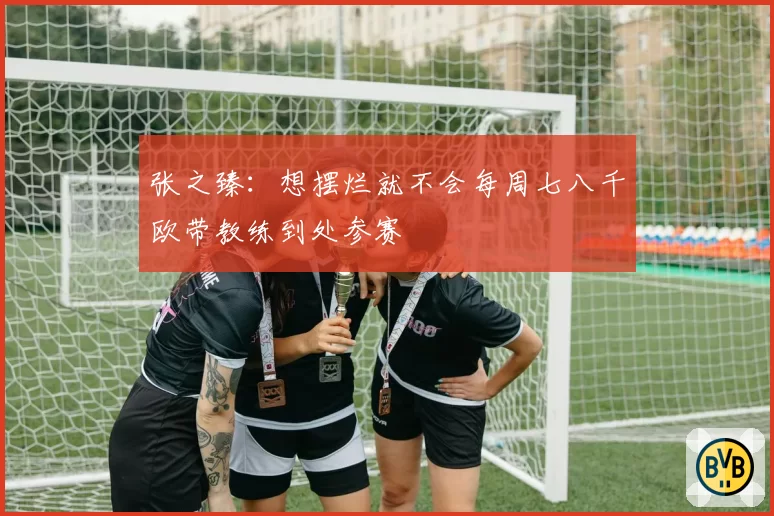 张之臻：想摆烂就不会每周七八千欧带教练到处参赛