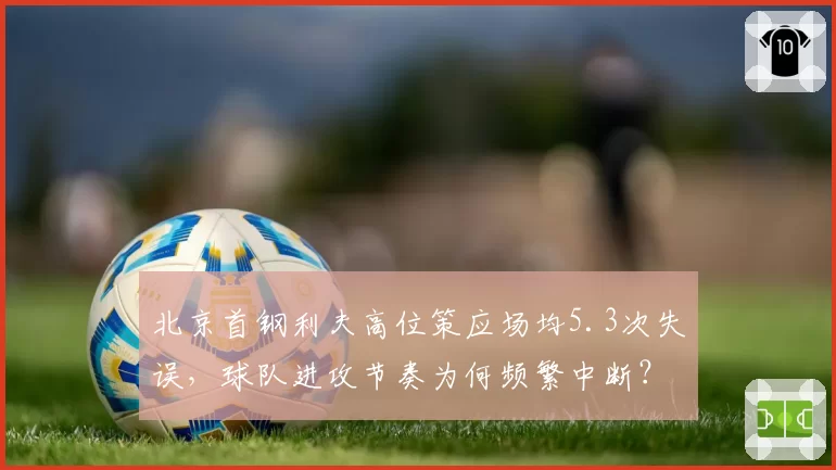 北京首钢利夫高位策应场均5.3次失误，球队进攻节奏为何频繁中断？
