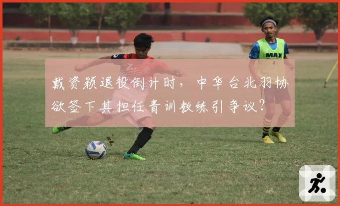 戴资颖退役倒计时，中华台北羽协欲签下其担任青训教练引争议？